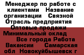 Менеджер по работе с клиентами › Название организации ­ Связной › Отрасль предприятия ­ Оптовые продажи › Минимальный оклад ­ 28 000 - Все города Работа » Вакансии   . Самарская обл.,Новокуйбышевск г.